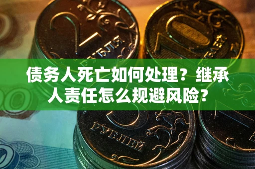 北京债务人死亡如何处理?继承人责任怎么规避风险? 北京债务人死亡如何处理?继承人责任怎么规避风险?
