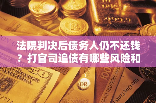 北京法院判决后债务人仍不还钱？打官司追债有哪些风险和技巧？