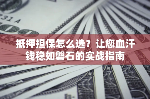 北京抵押担保怎么选？让您血汗钱稳如磐石的实战指南