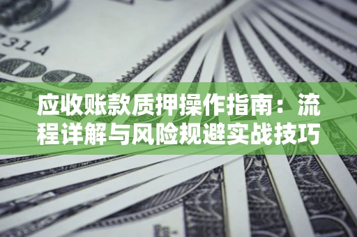 北京应收账款质押操作指南:流程详解与风险规避实战技巧 北京应收账款质押操作指南:流程详解与风险规避实战技巧