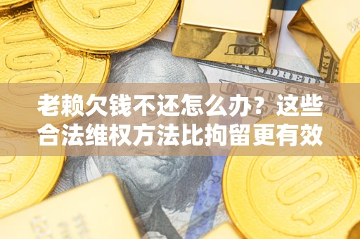 北京老赖欠钱不还怎么办？这些合法维权方法比拘留更有效