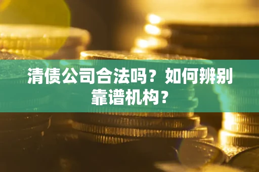北京清债公司合法吗?如何辨别靠谱机构? 北京清债公司合法吗?如何辨别靠谱机构?