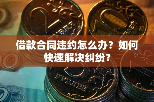 北京借款合同违约怎么办？如何快速解决纠纷？