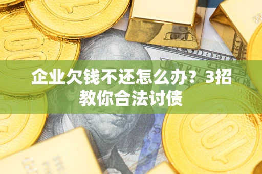 北京企业欠钱不还怎么办？3招教你合法讨债