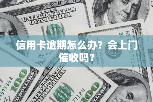 北京信用卡逾期怎么办？会上门催收吗？