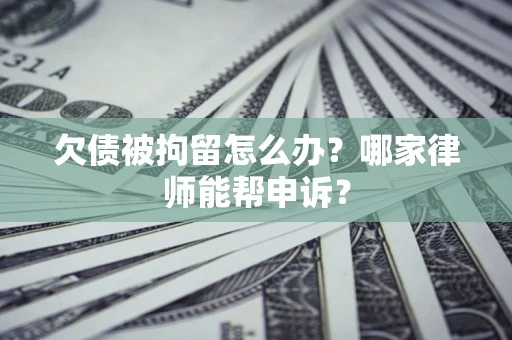 北京欠债被拘留怎么办？哪家律师能帮申诉？