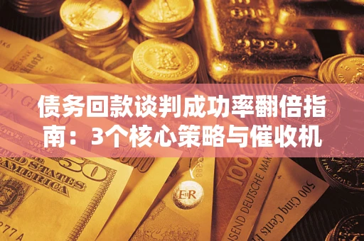 北京债务回款谈判成功率翻倍指南：3个核心策略与催收机构避坑法则