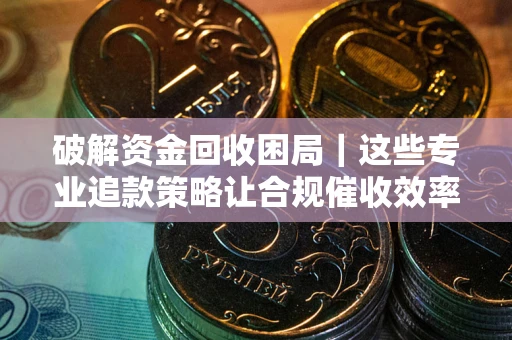 北京破解资金回收困局｜这些专业追款策略让合规催收效率翻倍