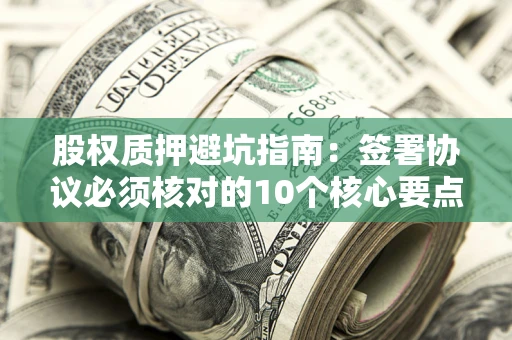 北京股权质押避坑指南:签署协议必须核对的10个核心要点 北京股权质押避坑指南:签署协议必须核对的10个核心要点
