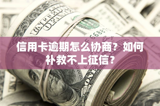 北京信用卡逾期怎么协商？如何补救不上征信？