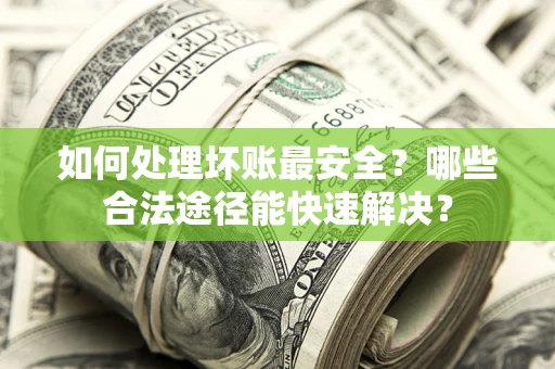 北京如何处理坏账最安全？哪些合法途径能快速解决？