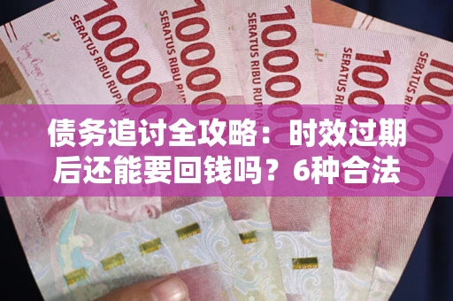 北京债务追讨全攻略：时效过期后还能要回钱吗？6种合法手段助你维权