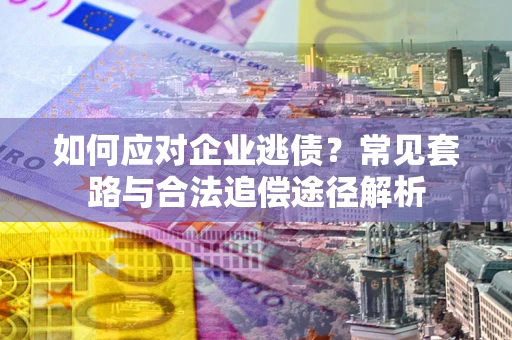 北京如何应对企业逃债？常见套路与合法追偿途径解析
