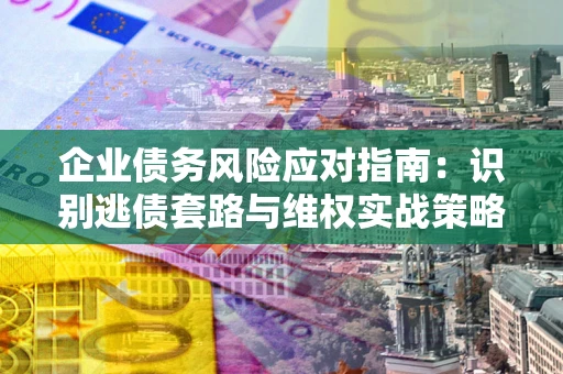 北京企业债务风险应对指南：识别逃债套路与维权实战策略