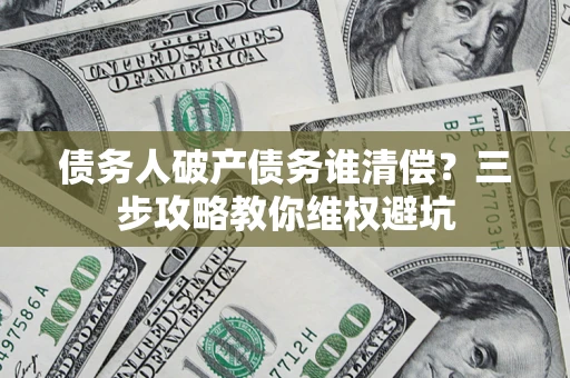 北京债务人破产债务谁清偿?三步攻略教你维权避坑 北京债务人破产债务谁清偿?三步攻略教你维权避坑