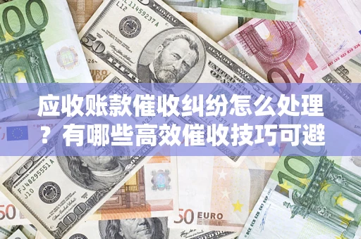 北京应收账款催收纠纷怎么处理？有哪些高效催收技巧可避免坏账？