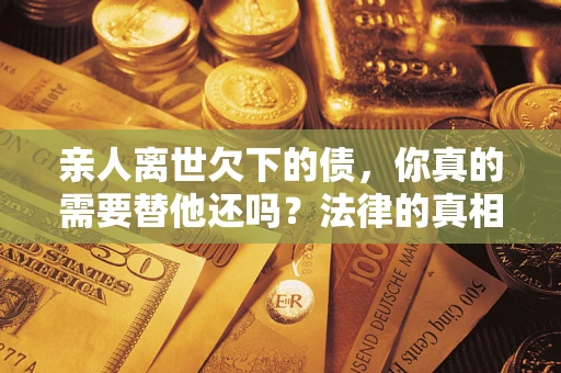 北京亲人离世欠下的债，你真的需要替他还吗？法律的真相或许与你想的不一样